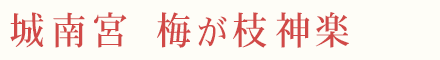 城南宮 梅が枝神楽 2月中旬〜3月下旬 毎日10時から